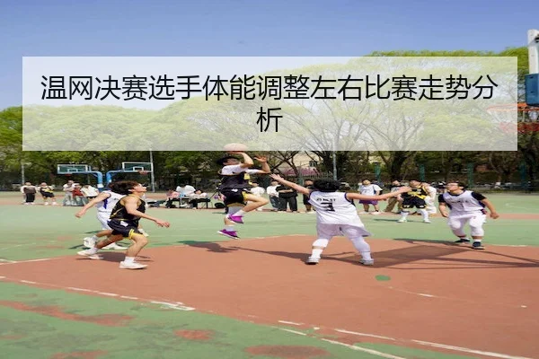 温网决赛选手体能调整左右比赛走势分析
