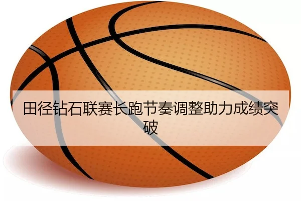 田径钻石联赛长跑节奏调整助力成绩突破